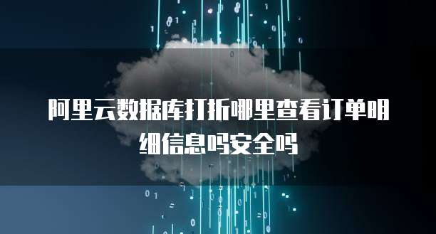 阿里云数据库打折哪里查看订单明细信息吗安全吗