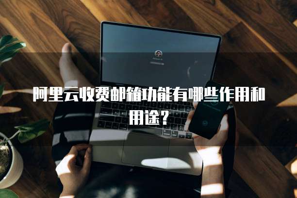 阿里云收费邮箱功能有哪些作用和用途?