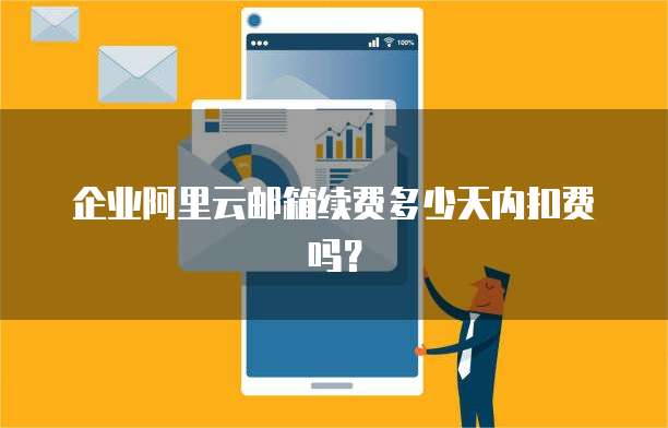 企业阿里云邮箱续费多少天内扣费吗?