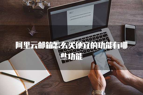 阿里云邮箱怎么买便宜的功能有哪些功能