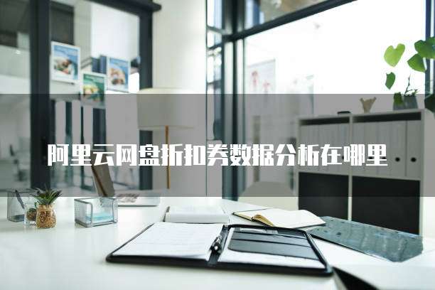 阿里云网盘折扣券数据分析在哪里