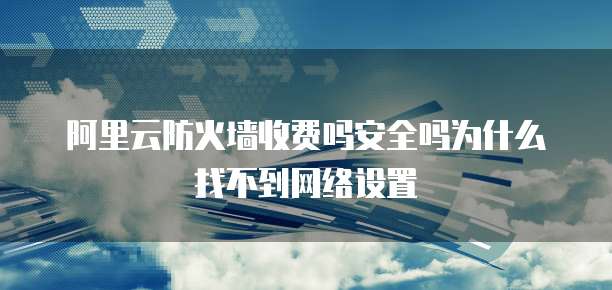 阿里云防火墙收费吗安全吗为什么找不到网络设置