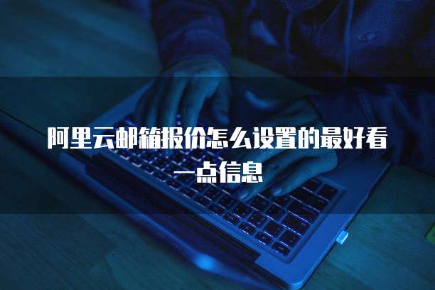 阿里云邮箱报价怎么设置的最好看一点信息