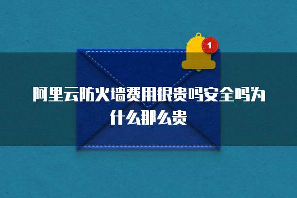 阿里云防火墙费用很贵吗安全吗为什么那么贵