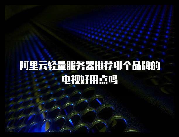 阿里云轻量服务器推荐哪个品牌的电视好用点吗
