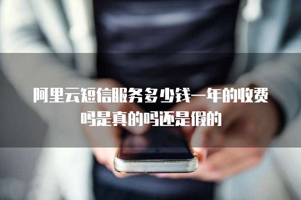 阿里云短信服务多少钱一年的收费吗是真的吗还是假的