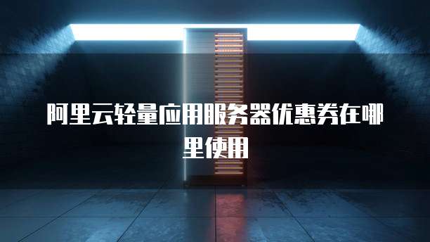 阿里云轻量应用服务器优惠券在哪里使用