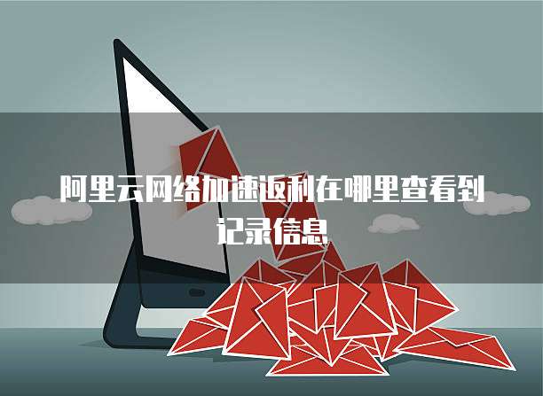 阿里云网络加速返利在哪里查看到记录信息