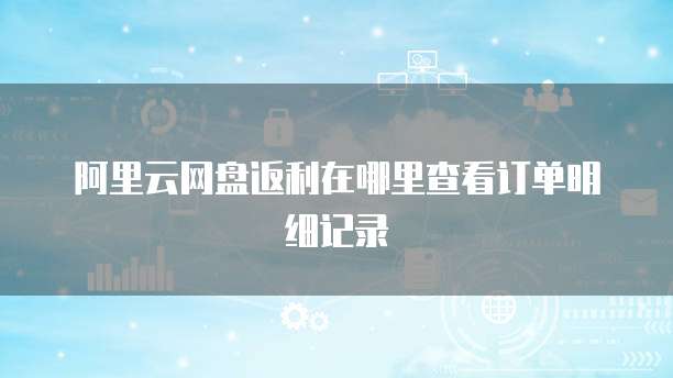 阿里云网盘返利在哪里查看订单明细记录