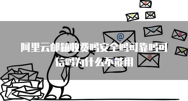 阿里云邮箱收费吗安全吗可靠吗可信吗为什么不能用