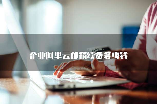 企业阿里云邮箱续费多少钱