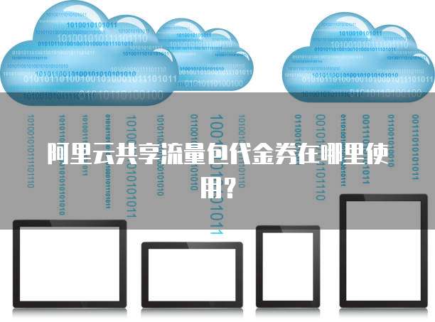 阿里云共享流量包代金券在哪里使用?