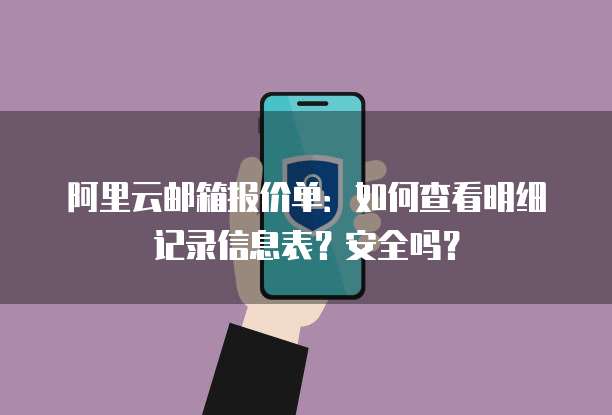 阿里云邮箱报价单:如何查看明细记录信息表?安全吗?