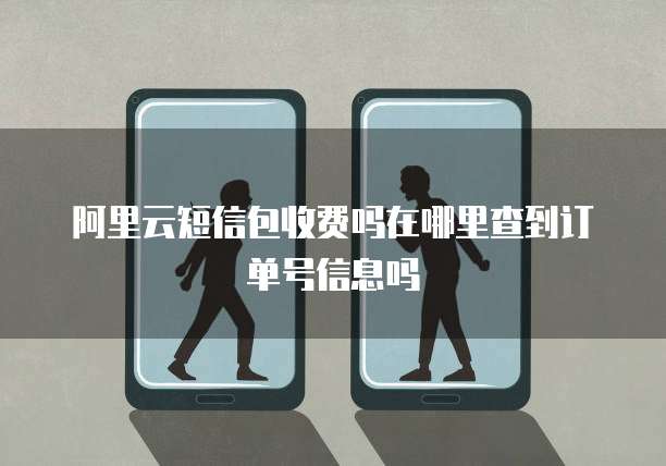 阿里云短信包收费吗在哪里查到订单号信息吗
