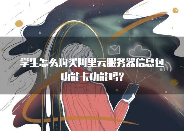 学生怎么购买阿里云服务器信息包功能卡功能吗?