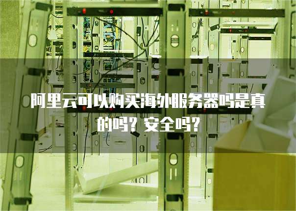 阿里云可以购买海外服务器吗是真的吗?安全吗?