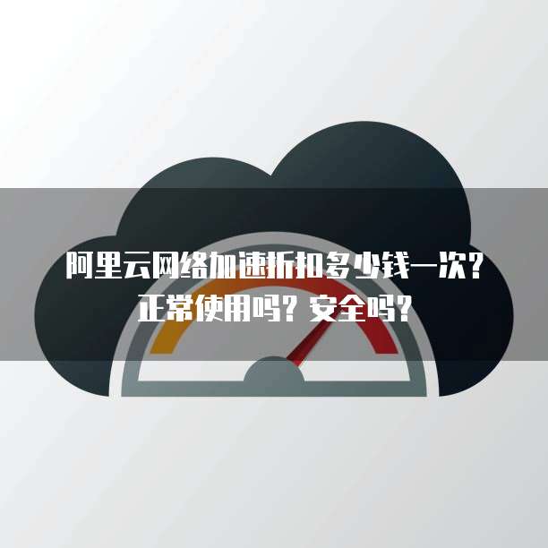 阿里云网络加速折扣多少钱一次？正常使用吗？安全吗？
