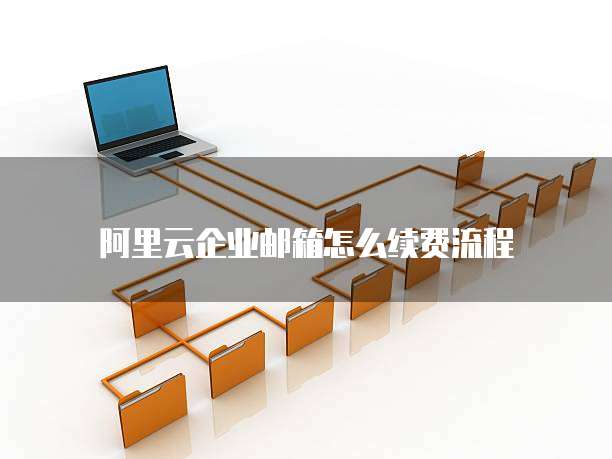阿里云企业邮箱怎么续费流程