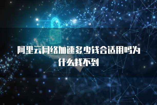 阿里云网络加速多少钱合适用吗为什么找不到
