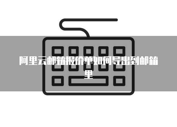 阿里云邮箱报价单如何导出到邮箱里