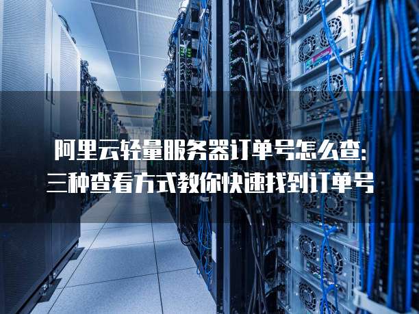 阿里云轻量服务器订单号怎么查：三种查看方式教你快速找到订单号