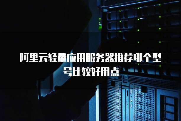 阿里云轻量应用服务器推荐哪个型号比较好用点