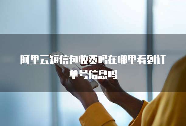 阿里云短信包收费吗在哪里看到订单号信息吗