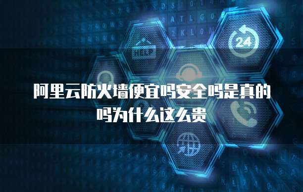 阿里云防火墙便宜吗安全吗是真的吗为什么这么贵