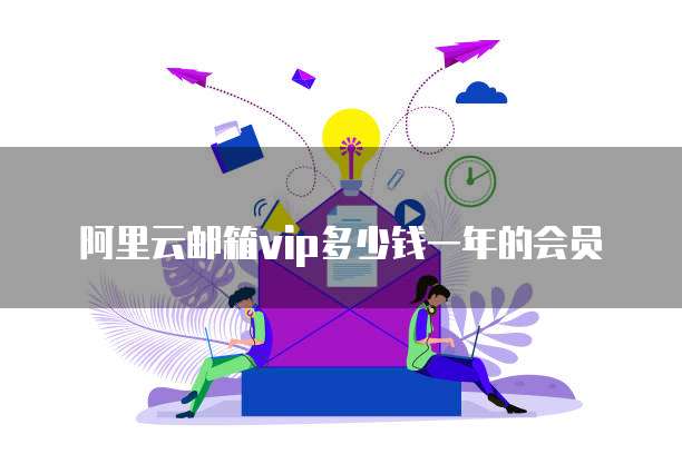 阿里云邮箱vip多少钱一年的会员
