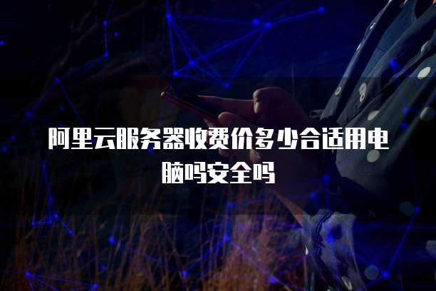 阿里云服务器收费价多少合适用电脑吗安全吗