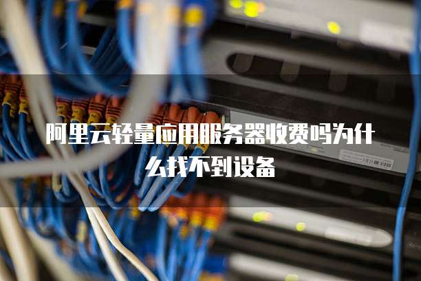 阿里云轻量应用服务器收费吗为什么找不到设备