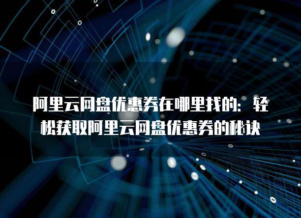 阿里云网盘优惠券在哪里找的:轻松获取阿里云网盘优惠券的秘诀