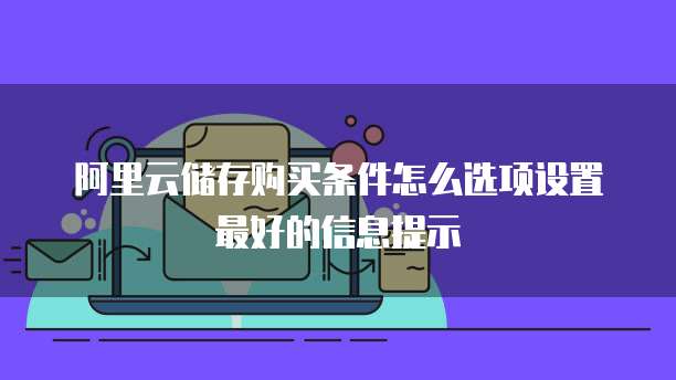 阿里云储存购买条件怎么选项设置最好的信息提示