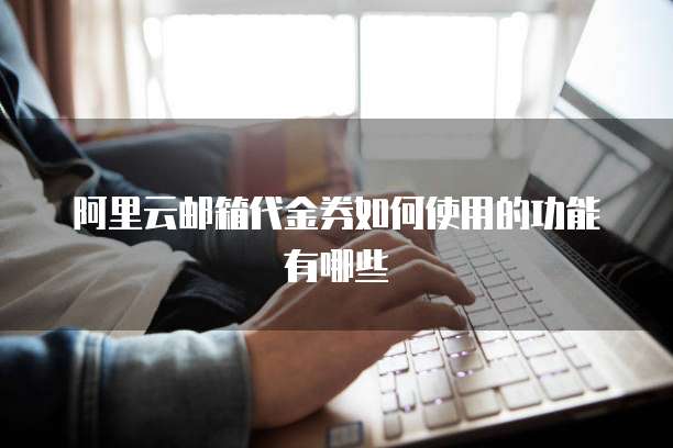 阿里云邮箱代金券如何使用的功能有哪些