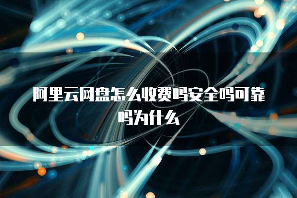 阿里云网盘怎么收费吗安全吗可靠吗为什么