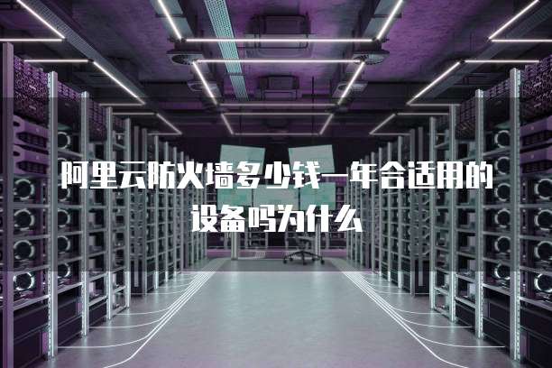 阿里云防火墙多少钱一年合适用的设备吗为什么