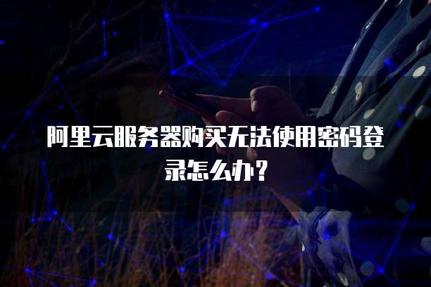 阿里云服务器购买无法使用密码登录怎么办?