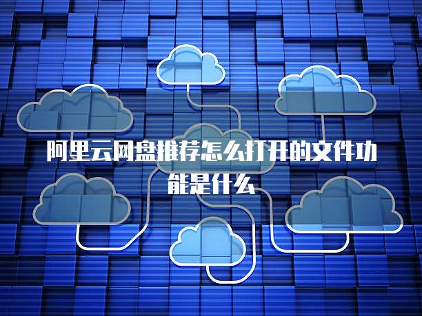 阿里云网盘推荐怎么打开的文件功能是什么