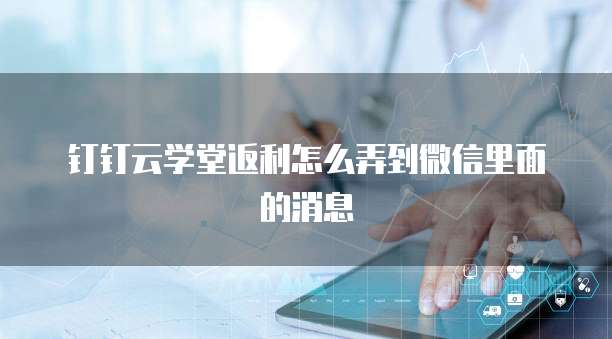 钉钉云学堂返利怎么弄到微信里面的消息