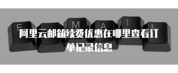 阿里云邮箱续费优惠在哪里查看订单记录信息