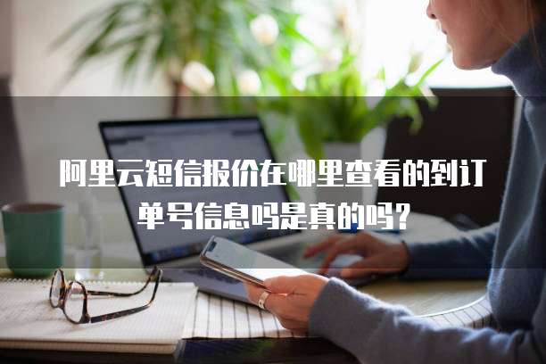 阿里云短信报价在哪里查看的到订单号信息吗是真的吗?