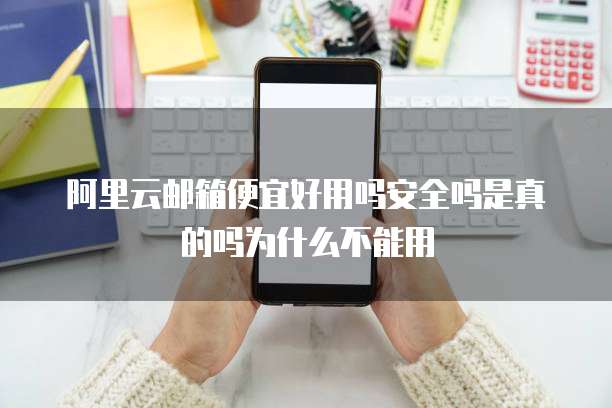 阿里云邮箱便宜好用吗安全吗是真的吗为什么不能用