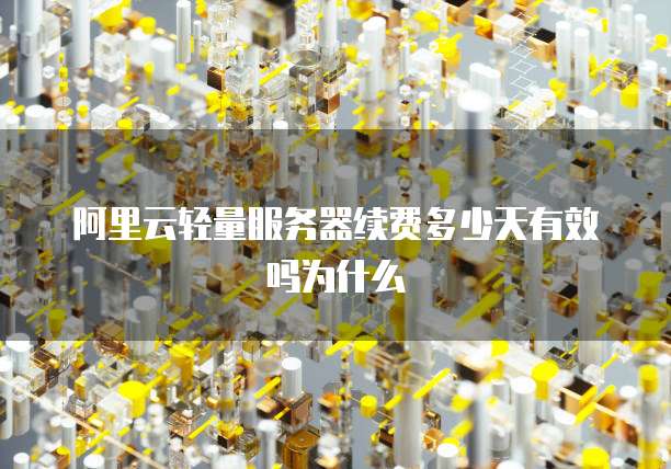 阿里云轻量服务器续费多少天有效吗为什么