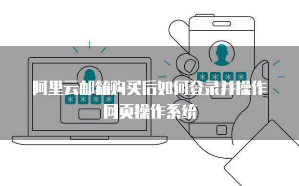 阿里云邮箱购买后如何登录并操作网页操作系统