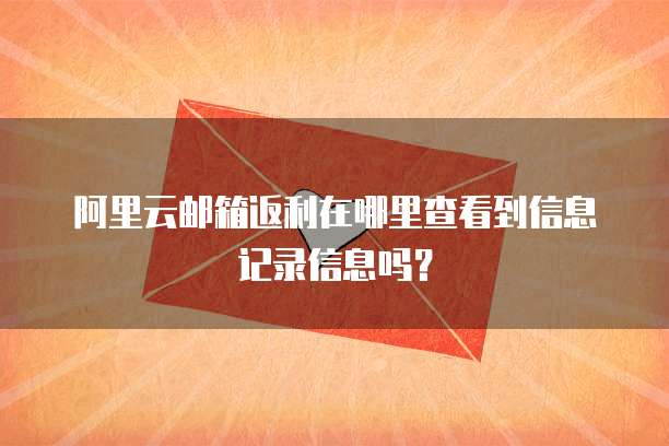 阿里云邮箱返利在哪里查看到信息记录信息吗?