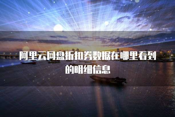 阿里云网盘折扣券数据在哪里看到的明细信息