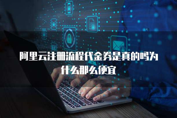 阿里云注册流程代金券是真的吗为什么那么便宜