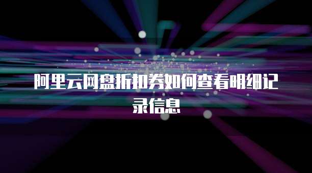 阿里云网盘折扣券如何查看明细记录信息
