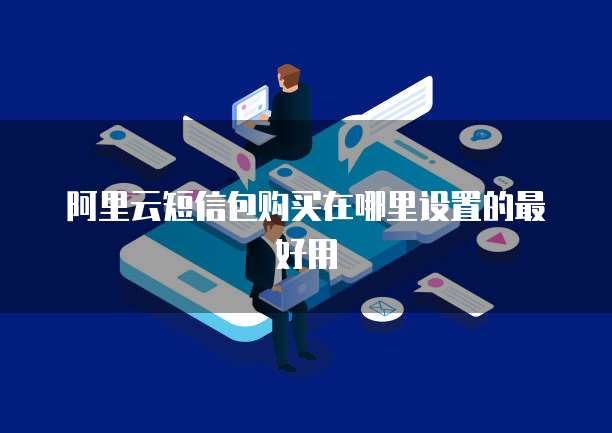 阿里云短信包购买在哪里设置的最好用