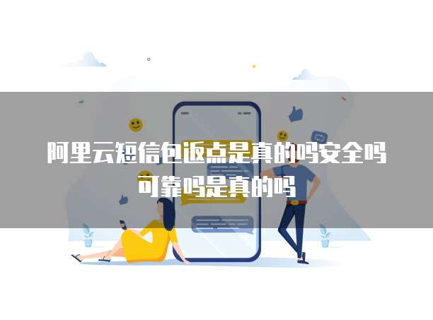 阿里云短信包返点是真的吗安全吗可靠吗是真的吗